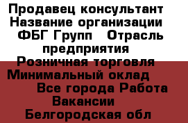 Продавец-консультант › Название организации ­ ФБГ Групп › Отрасль предприятия ­ Розничная торговля › Минимальный оклад ­ 20 000 - Все города Работа » Вакансии   . Белгородская обл.